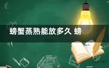 螃蟹蒸熟能放多久 螃蟹蒸熟后能放多时间(螃蟹蒸熟放多久还能吃)